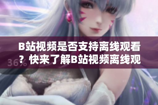 B站视频是否支持离线观看？快来了解B站视频离线观看功能的使用方法吧