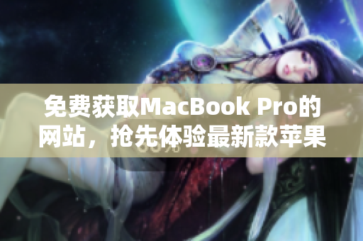 免费获取MacBook Pro的网站，抢先体验最新款苹果笔记本！