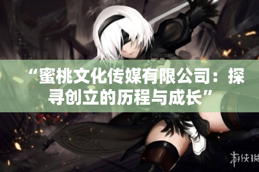 “蜜桃文化传媒有限公司：探寻创立的历程与成长”