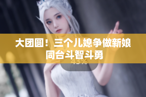 大团圆！三个儿媳争做新娘 同台斗智斗勇