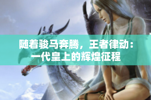 随着骏马奔腾，王者律动：一代皇上的辉煌征程