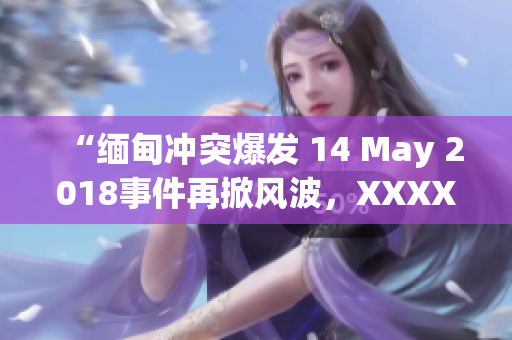 “缅甸冲突爆发 14 May 2018事件再掀风波，XXXXXL组织挑战当局”