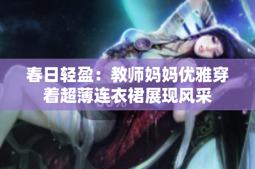 春日轻盈：教师妈妈优雅穿着超薄连衣裙展现风采