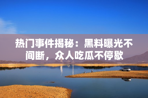 热门事件揭秘：黑料曝光不间断，众人吃瓜不停歇