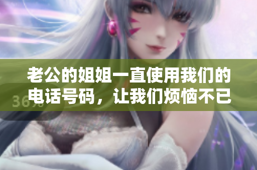 老公的姐姐一直使用我们的电话号码，让我们烦恼不已