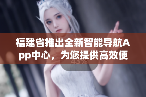 福建省推出全新智能导航App中心，为您提供高效便捷的出行指引