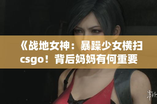《战地女神：暴躁少女横扫csgo！背后妈妈有何重要角色？》