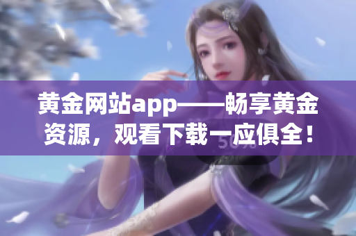 黄金网站app——畅享黄金资源，观看下载一应俱全！