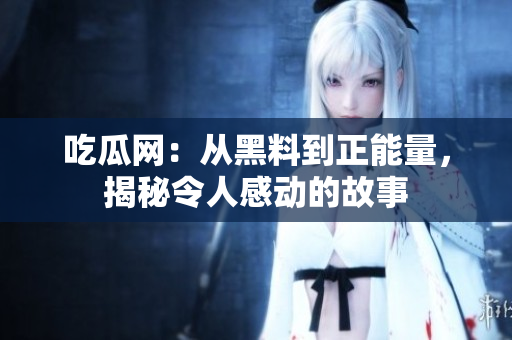 吃瓜网：从黑料到正能量，揭秘令人感动的故事