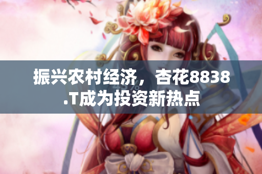 振兴农村经济，杏花8838.T成为投资新热点