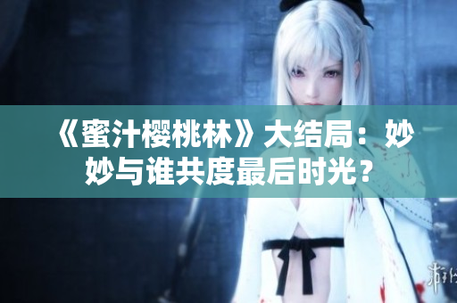 《蜜汁樱桃林》大结局：妙妙与谁共度最后时光？