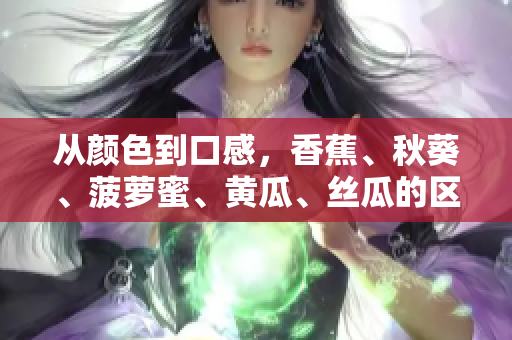 从颜色到口感，香蕉、秋葵、菠萝蜜、黄瓜、丝瓜的区别解析