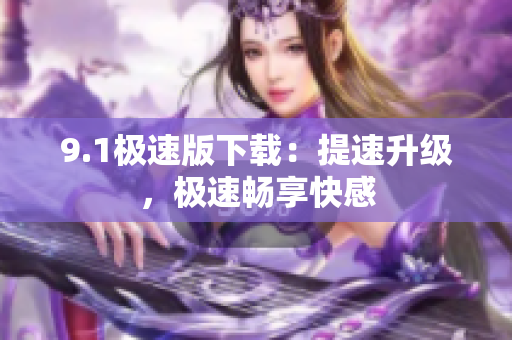 9.1极速版下载：提速升级，极速畅享快感
