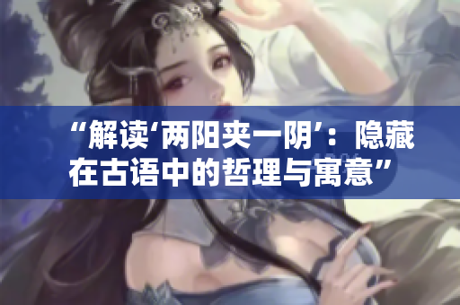 “解读‘两阳夹一阴’：隐藏在古语中的哲理与寓意”