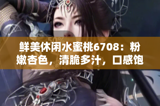 鲜美休闲水蜜桃6708：粉嫩杏色，清脆多汁，口感饱满