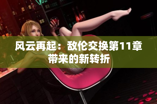 风云再起：敌伦交换第11章带来的新转折