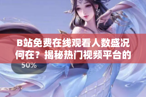 B站免费在线观看人数盛况何在？揭秘热门视频平台的观众规模