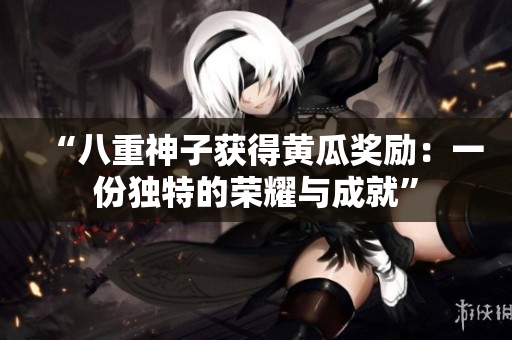 “八重神子获得黄瓜奖励：一份独特的荣耀与成就”