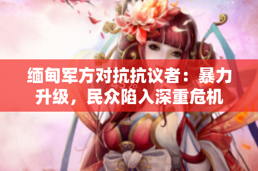 缅甸军方对抗抗议者：暴力升级，民众陷入深重危机