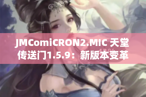 JMComiCRON2.MIC 天堂传送门1.5.9：新版本变革来袭，探索更多精彩世界