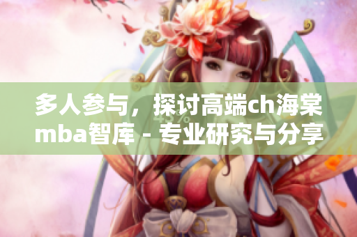 多人参与，探讨高端ch海棠mba智库 - 专业研究与分享