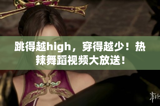 跳得越high，穿得越少！热辣舞蹈视频大放送！