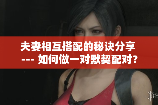 夫妻相互搭配的秘诀分享 --- 如何做一对默契配对？