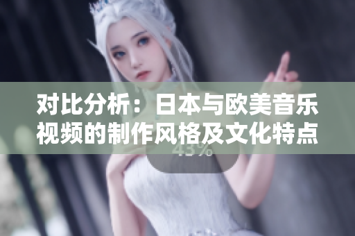 对比分析：日本与欧美音乐视频的制作风格及文化特点探究