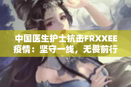 中国医生护士抗击FRXXEE疫情：坚守一线，无畏前行