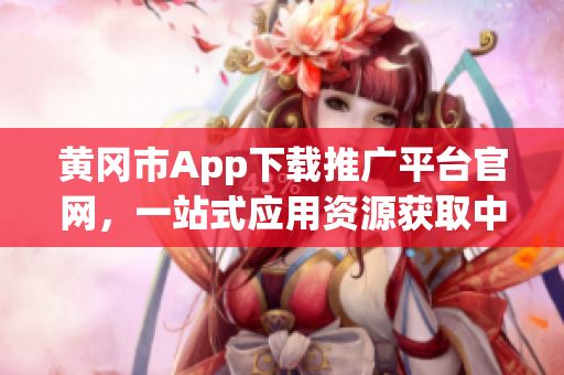黄冈市App下载推广平台官网，一站式应用资源获取中心
