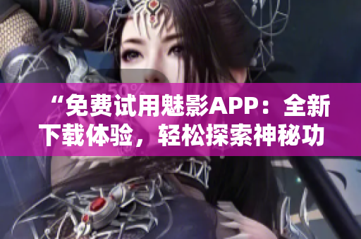 “免费试用魅影APP：全新下载体验，轻松探索神秘功能”