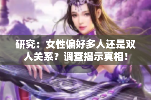 研究：女性偏好多人还是双人关系？调查揭示真相！