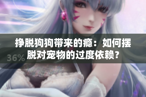 挣脱狗狗带来的瘾：如何摆脱对宠物的过度依赖？