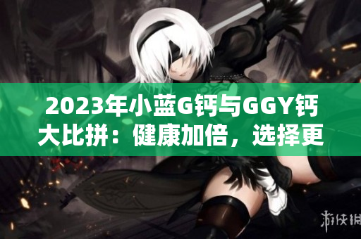 2023年小蓝G钙与GGY钙大比拼：健康加倍，选择更智慧