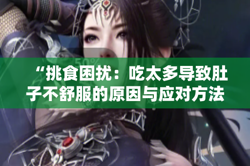 “挑食困扰：吃太多导致肚子不舒服的原因与应对方法”
