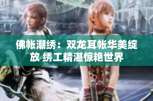 佛帐潮绣：双龙耳帐华美绽放 绣工精湛惊艳世界