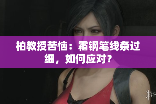 柏教授苦恼：霜钢笔线条过细，如何应对？