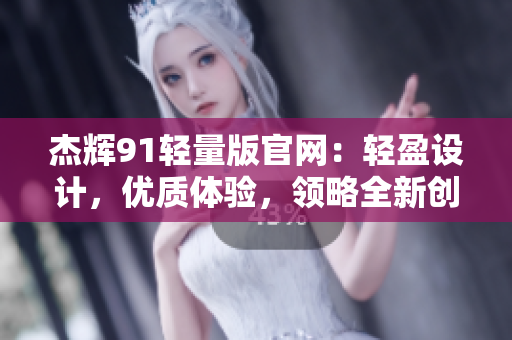 杰辉91轻量版官网：轻盈设计，优质体验，领略全新创新设计！