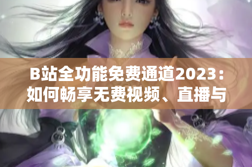 B站全功能免费通道2023：如何畅享无费视频、直播与互动？