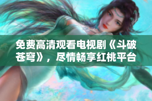 免费高清观看电视剧《斗破苍穹》，尽情畅享红桃平台独家热播