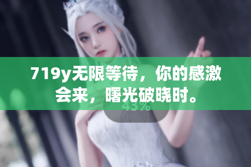 719y无限等待，你的感激会来，曙光破晓时。