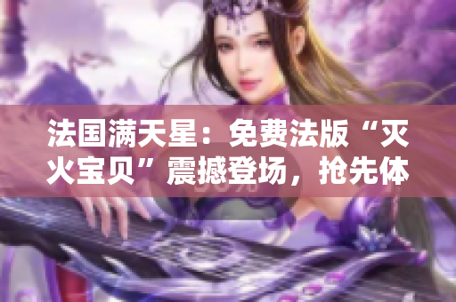 法国满天星：免费法版“灭火宝贝”震撼登场，抢先体验！