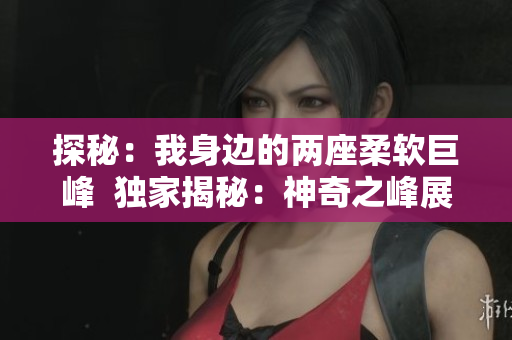探秘：我身边的两座柔软巨峰  独家揭秘：神奇之峰展现奇幻柔美