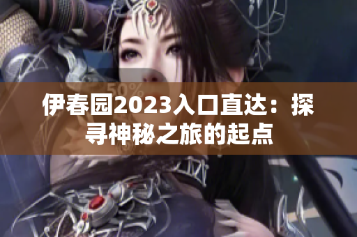 伊春园2023入口直达：探寻神秘之旅的起点