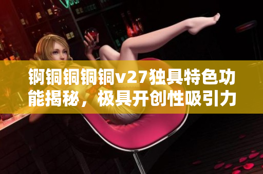 锕铜铜铜铜v27独具特色功能揭秘，极具开创性吸引力