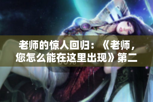 老师的惊人回归：《老师，您怎么能在这里出现》第二季震撼登场