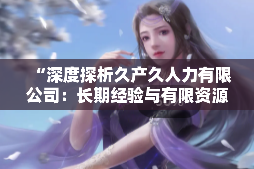 “深度探析久产久人力有限公司：长期经验与有限资源的平衡之道”