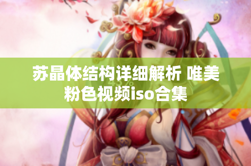 苏晶体结构详细解析 唯美粉色视频iso合集