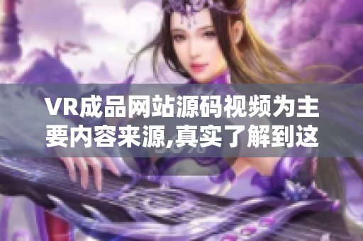 VR成品网站源码视频为主要内容来源,真实了解到这款产品的优势及特色