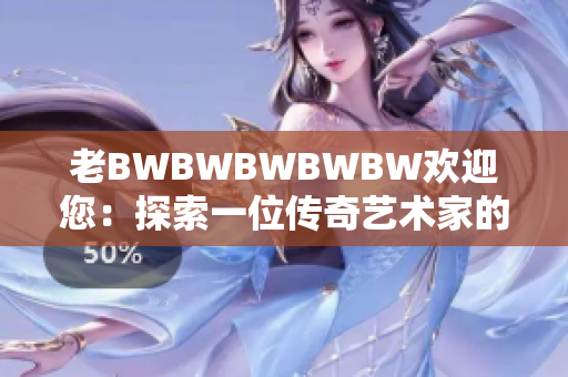 老BWBWBWBWBW欢迎您：探索一位传奇艺术家的奇幻世界